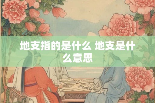 地支指的是什么 地支是什么意思