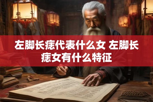 左脚长痣代表什么女 左脚长痣女有什么特征 左脚长痣代表什么女 左脚长痣女有什么特征