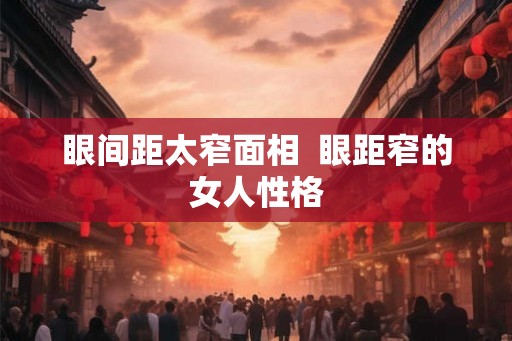 眼间距太窄面相  眼距窄的女人性格
