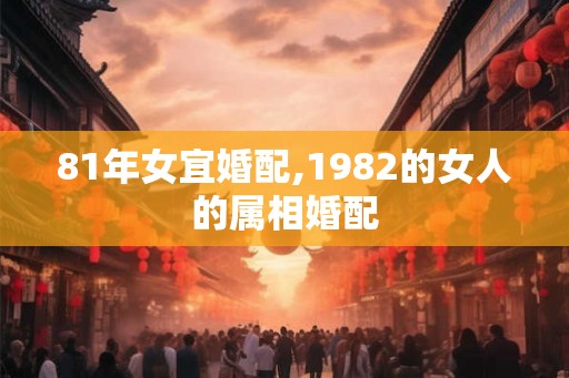 81年女宜婚配,1982的女人的属相婚配