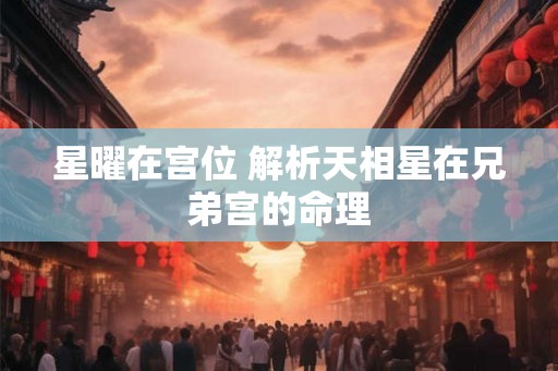 星曜在宫位 解析天相星在兄弟宫的命理 星曜在宫位 解析天相星在兄弟宫的命理