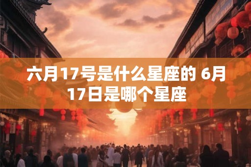 六月17号是什么星座的 6月17日是哪个星座