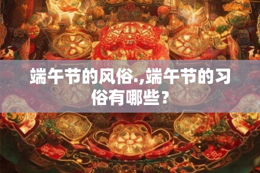 端午节的风俗.,端午节的习俗有哪些？