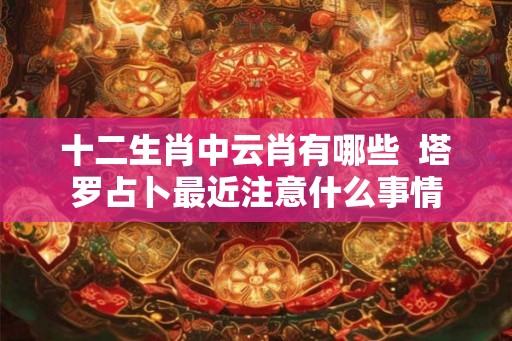 十二生肖中云肖有哪些  塔罗占卜最近注意什么事情