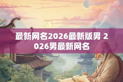 最新网名2026最新版男 2026男最新网名