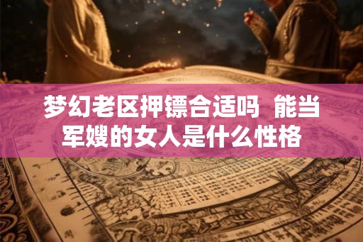 梦幻老区押镖合适吗  能当军嫂的女人是什么性格