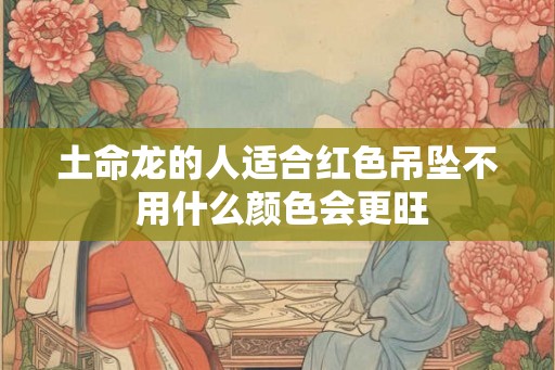 土命龙的人适合红色吊坠不 用什么颜色会更旺