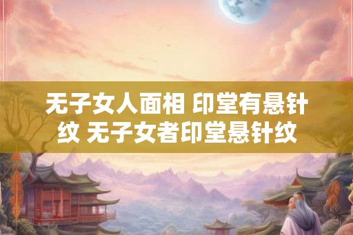 无子女人面相 印堂有悬针纹 无子女者印堂悬针纹