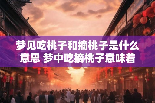 梦见吃桃子和摘桃子是什么意思 梦中吃摘桃子意味着什么
