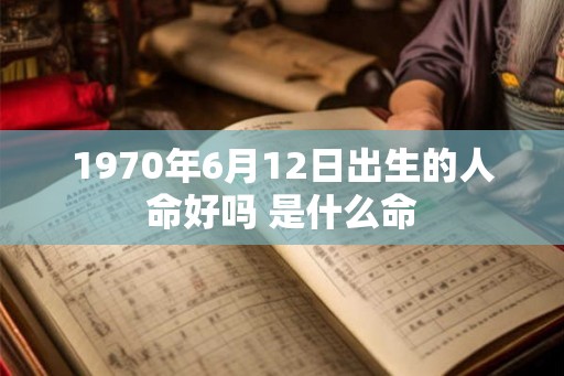 1970年6月12日出生的人命好吗 是什么命 1970年6月12日出生的人命好吗 是什么命