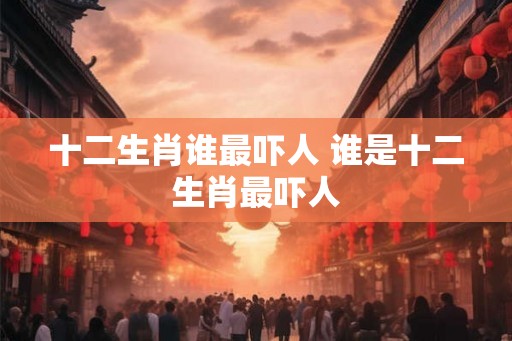 十二生肖谁最吓人 谁是十二生肖最吓人