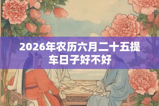 2026年农历六月二十五提车日子好不好