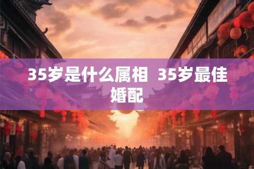 35岁是什么属相  35岁最佳婚配