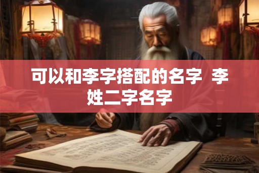 可以和李字搭配的名字 李姓二字名字 可以和李字搭配的名字 李姓二字名字