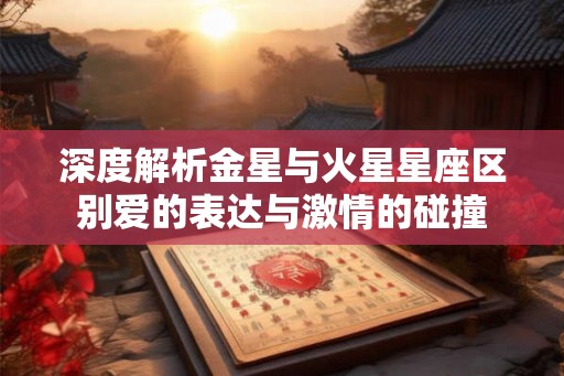 深度解析金星与火星星座区别爱的表达与激情的碰撞