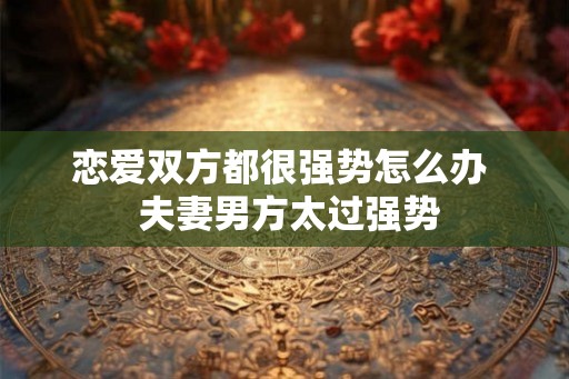 恋爱双方都很强势怎么办  夫妻男方太过强势