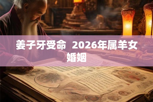 姜子牙受命 2026年属羊女婚姻 姜子牙受命 2026年属羊女婚姻