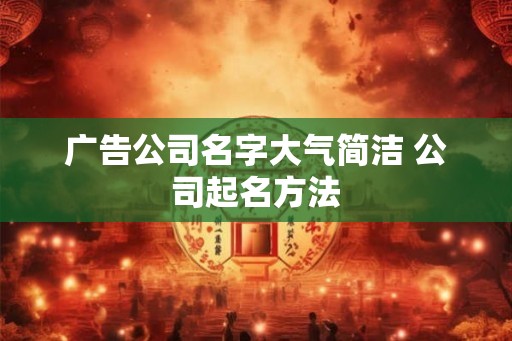 广告公司名字大气简洁 公司起名方法 广告公司名字大气简洁 公司起名方法