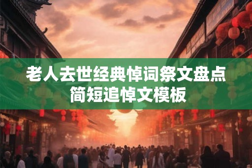老人去世经典悼词祭文盘点 简短追悼文模板