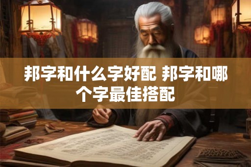 邦字和什么字好配 邦字和哪个字最佳搭配