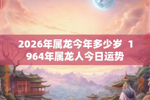 2026年属龙今年多少岁  1964年属龙人今日运势