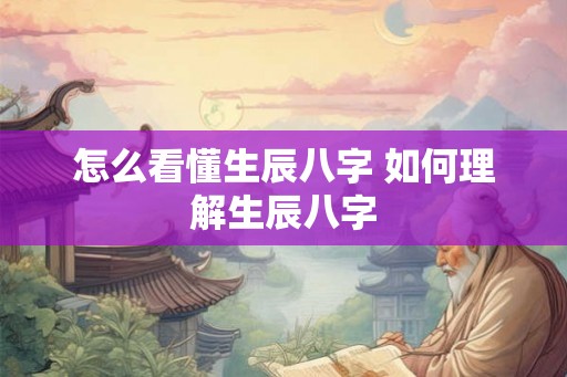 怎么看懂生辰八字 如何理解生辰八字