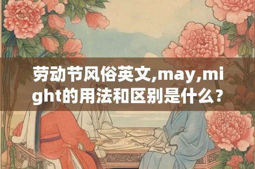 劳动节风俗英文,may,might的用法和区别是什么? 劳动节风俗英文,may,might的用法和区别是什么?