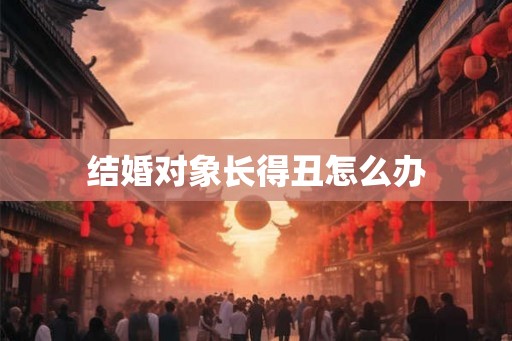 结婚对象长得丑怎么办