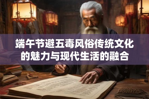 端午节避五毒风俗传统文化的魅力与现代生活的融合