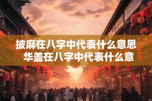 披麻在八字中代表什么意思 华盖在八字中代表什么意思 披麻在八字中代表什么意思 华盖在八字中代表什么意思