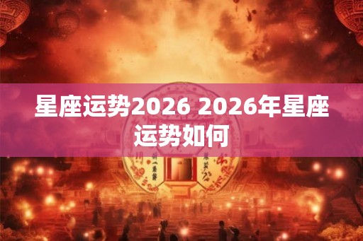 星座运势2026 2026年星座运势如何