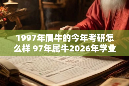 1997年属牛的今年考研怎么样 97年属牛2026年学业运势如何 1997年属牛的今年考研怎么样 97年属牛2026年学业运势如何
