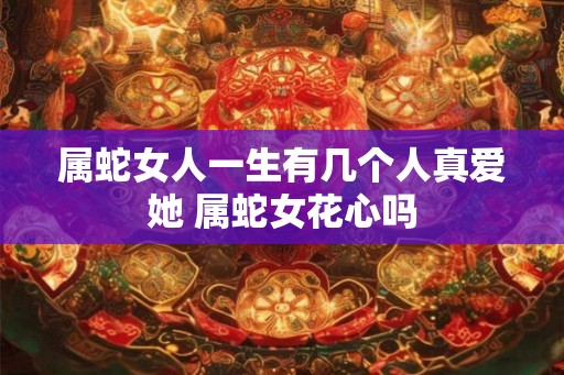 属蛇女人一生有几个人真爱她 属蛇女花心吗