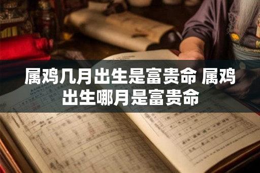 属鸡几月出生是富贵命 属鸡出生哪月是富贵命