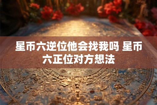 星币六逆位他会找我吗 星币六正位对方想法 星币六逆位他会找我吗 星币六正位对方想法
