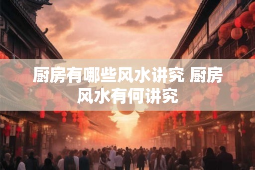 厨房有哪些风水讲究 厨房风水有何讲究