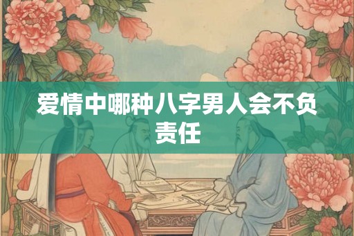 爱情中哪种八字男人会不负责任 爱情中哪种八字男人会不负责任