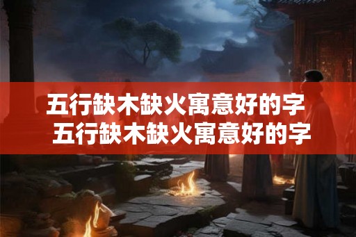 五行缺木缺火寓意好的字  五行缺木缺火寓意好的字男孩