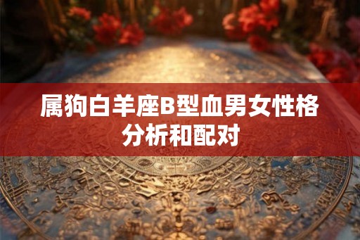 属狗白羊座B型血男女性格分析和配对 属狗白羊座B型血男女性格分析和配对