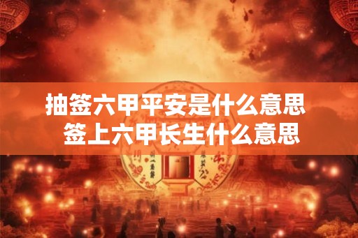 抽签六甲平安是什么意思 签上六甲长生什么意思 抽签六甲平安是什么意思 签上六甲长生什么意思
