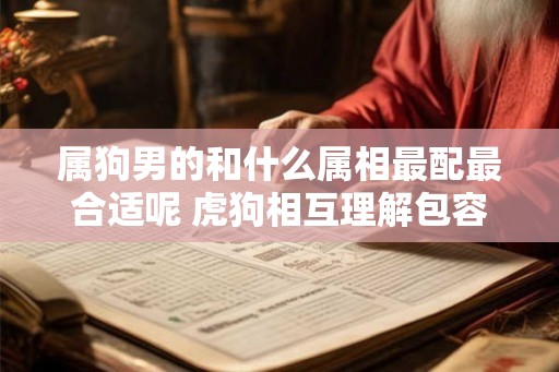 属狗男的和什么属相最配最合适呢 虎狗相互理解包容