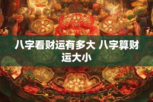 八字看财运有多大 八字算财运大小