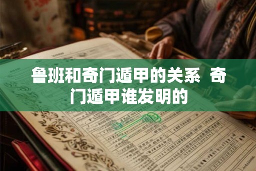 鲁班和奇门遁甲的关系  奇门遁甲谁发明的