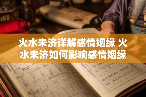 火水未济详解感情姻缘 火水未济如何影响感情姻缘