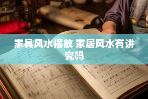 家具风水摆放 家居风水有讲究吗 家具风水摆放 家居风水有讲究吗