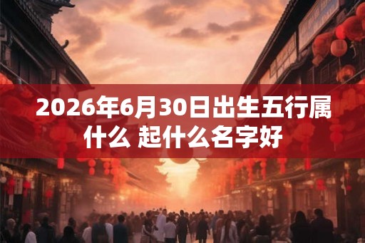 2026年6月30日出生五行属什么 起什么名字好