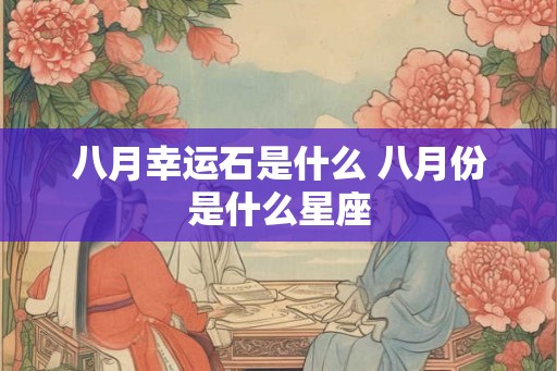 八月幸运石是什么 八月份是什么星座