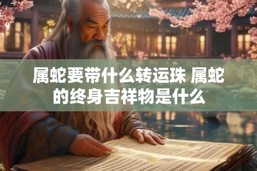 属蛇要带什么转运珠 属蛇的终身吉祥物是什么