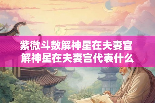 紫微斗数解神星在夫妻宫 解神星在夫妻宫代表什么