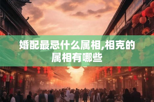 婚配最忌什么属相,相克的属相有哪些